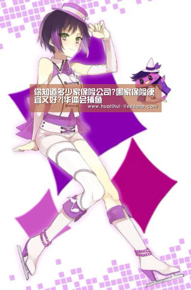 你知道多少家保险公司?哪家保险便宜又好?|华体会捕鱼(图2) 华体会电子游艺