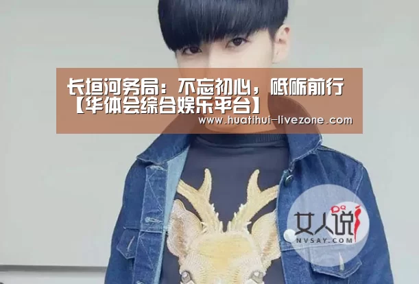 长垣河务局:不忘初心,砥砺前行【华体会综合娱乐平台】(图1) 华体会捕鱼