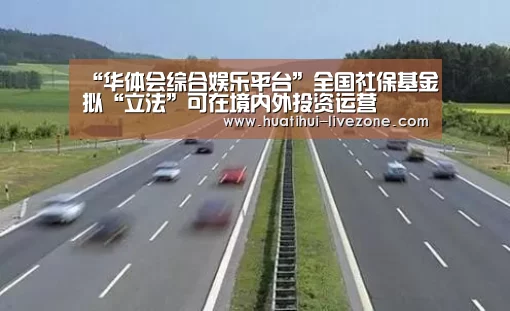 “华体会综合娱乐平台”全国社保基金拟“立法”可在境内外投资运营(图2) 华体会棋牌游戏